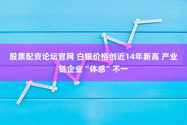 股票配资论坛官网 白银价格创近14年新高 产业链企业“体感”不一