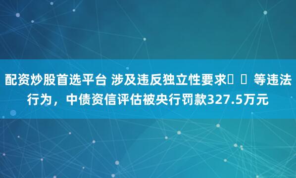 配资炒股首选平台 涉及违反独立性要求​​等违法行为，中债资信评估被央行罚款327.5万元