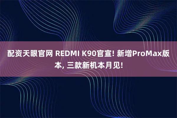 配资天眼官网 REDMI K90官宣! 新增ProMax版本, 三款新机本月见!