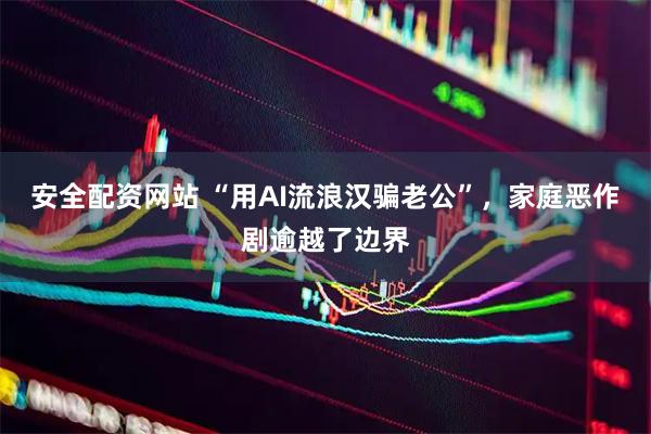 安全配资网站 “用AI流浪汉骗老公”，家庭恶作剧逾越了边界