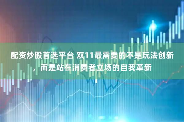 配资炒股首选平台 双11最需要的不是玩法创新，而是站在消费者立场的自我革新