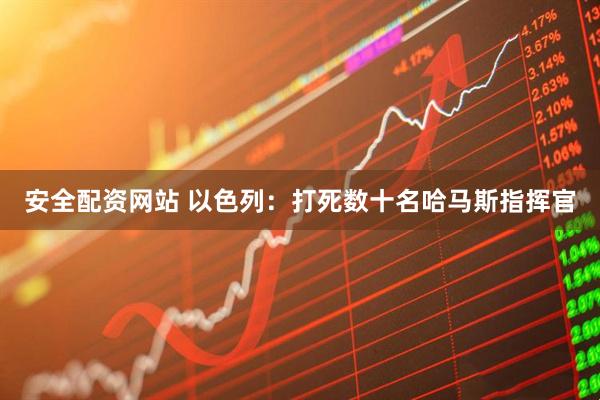 安全配资网站 以色列：打死数十名哈马斯指挥官